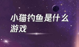 小猫钓鱼是什么游戏（小猫钓鱼游戏所有版本）