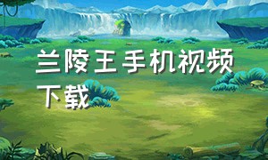 兰陵王手机视频下载（兰陵王1080p）