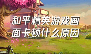 和平精英游戏画面卡顿什么原因