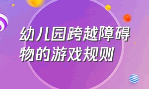 幼儿园跨越障碍物的游戏规则（幼儿园巧妙过障碍游戏目标及玩法）