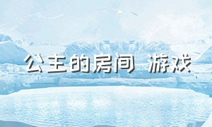 公主的房间 游戏（公主的别墅游戏下载）