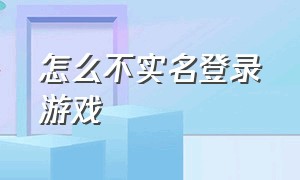 怎么不实名登录游戏（怎样让账号不能登录游戏）