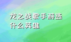 龙之战歌手游选什么英雄