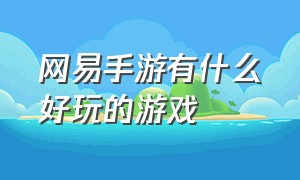 网易手游有什么好玩的游戏（网易游戏最好的手游）