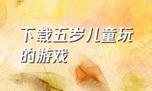 下载五岁儿童玩的游戏（一至六岁儿童玩的游戏下载）