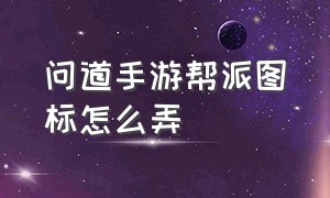 问道手游帮派图标怎么弄（问道手游怎么显示帮派图标）