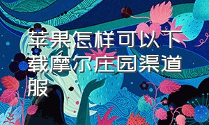 苹果怎样可以下载摩尔庄园渠道服（苹果怎么下载摩尔庄园官服）