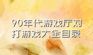 90年代游戏厅对打游戏大全目录