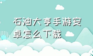 石油大亨手游安卓怎么下载