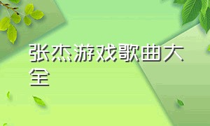 张杰游戏歌曲大全