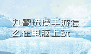 九霄琉璃手游怎么在电脑上玩（九霄琉璃怎么在电脑上玩）