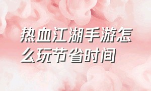 热血江湖手游怎么玩节省时间（热血江湖手游变态升级版）