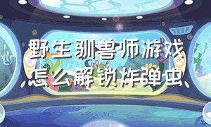 野生驯兽师游戏怎么解锁炸弹虫