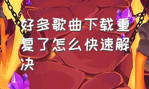 好多歌曲下载重复了怎么快速解决