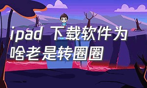 ipad 下载软件为啥老是转圈圈