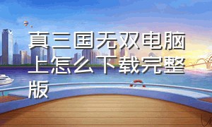 真三国无双电脑上怎么下载完整版