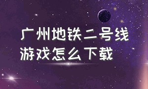 广州地铁二号线游戏怎么下载