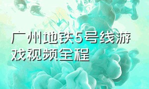 广州地铁5号线游戏视频全程