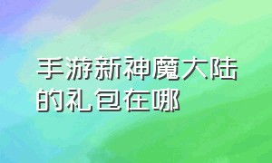 手游新神魔大陆的礼包在哪（新神魔大陆手游兑换码怎么用）