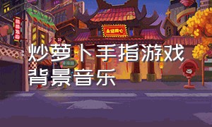 炒萝卜手指游戏背景音乐