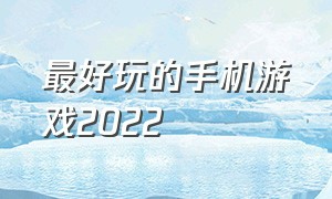 最好玩的手机游戏2022（好玩的手机游戏排行榜2022）