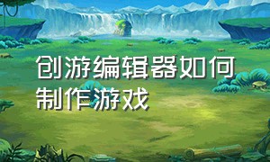 创游编辑器如何制作游戏（创游编辑器如何制作游戏模型）