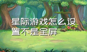 星际游戏怎么设置不是全屏