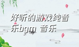 好听的游戏纯音乐bgm 音乐（好听的游戏纯音乐bgm 音乐大全）