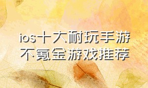 ios十大耐玩手游不氪金游戏推荐（苹果ios十大耐玩手游免费游戏推荐）