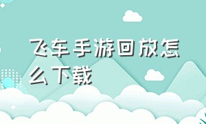 飞车手游回放怎么下载（飞车手游录像怎么下载到手机）