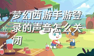 梦幻西游手游登录的声音怎么关闭