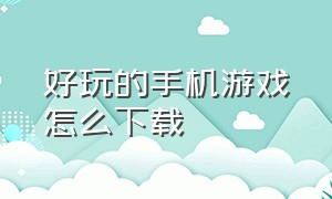 好玩的手机游戏怎么下载（下载好玩手游的软件）