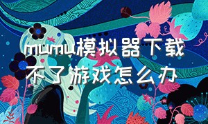 mumu模拟器下载不了游戏怎么办