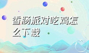 香肠派对吃鸡怎么下载