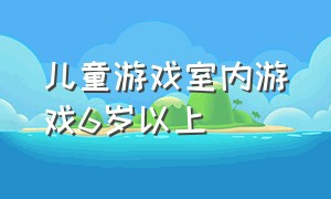 儿童游戏室内游戏6岁以上