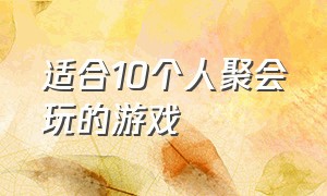 适合10个人聚会玩的游戏