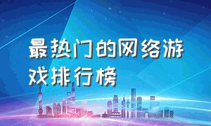 最热门的网络游戏排行榜（最新的网络游戏排名前十）