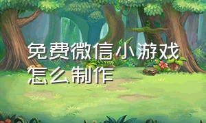 免费微信小游戏怎么制作