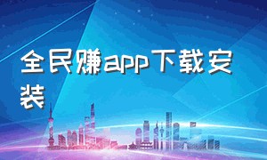 全民赚app下载安装（快乐赚app官方下载二维码）