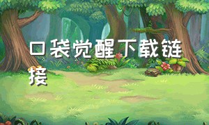 口袋觉醒下载链接（口袋觉醒7免费完整版）