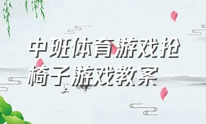 中班体育游戏抢椅子游戏教案（幼儿园体育游戏抢板凳教案完整版）