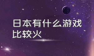 日本有什么游戏比较火（日本有什么游戏比较火爆）