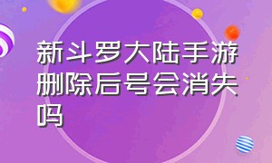 新斗罗大陆手游删除后号会消失吗