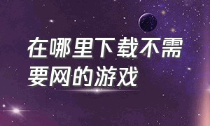 在哪里下载不需要网的游戏