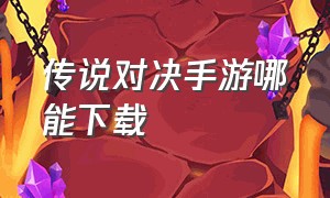 传说对决手游哪能下载（传说对决官方正版下载手机版）