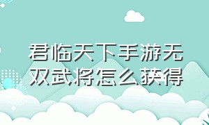 君临天下手游无双武将怎么获得