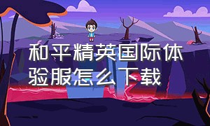 和平精英国际体验服怎么下载（和平精英国际体验服免费下载地址）