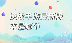 逆战手游最新版本是哪个