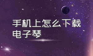 手机上怎么下载电子琴