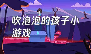 吹泡泡的孩子小游戏（一个小孩可以吹泡泡的游戏）